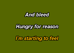 And bleed

Hungry for reason

I'm starting to feel