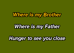 Where is my Brother

Where is my Father

Hunger to see you close