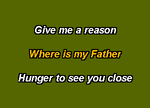 Give me a reason

Where is my Father

Hunger to see you close