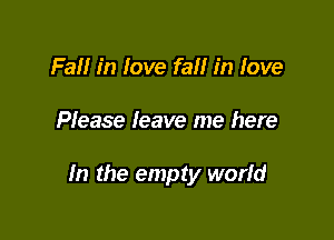 Fall in love faf! in love

Please leave me here

In the empty world