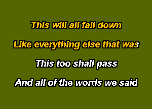 This will a fall down

Like everything else that was

This too shall pass

And all of the words we said