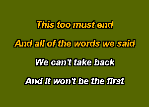 This too must end
And all of the words we said

We can? take back

And it won't be the first