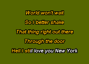 World won't wait

80 I better shake
That thing right out there

Through the door

He!!! stil! love you New York