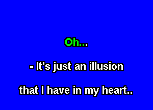 Oh...

- It's just an illusion

that I have in my heart.