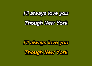 I'll aiways Iove you

Though New York

N! aiways Iove you

Though New York
