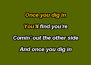 Once you dig in
You'll find you're

Comin' out the other side

And once you dig in