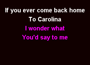 If you ever come back home
To Carolina