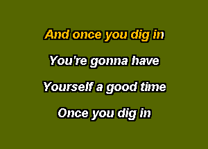 And once you dig in

You're gonna have
Yourself a good time

Once you dig in