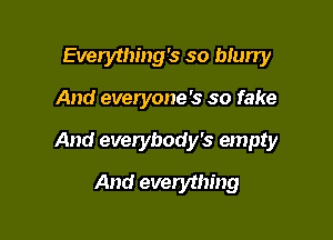 Everything's so blurry

And everyone's so fake

And everybody's empty

And everything