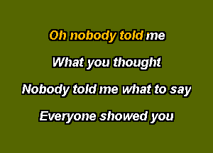 Oh nobody told me
What you though!

Nobody told me what to say

Everyone showed you