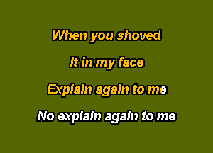 When you shoved
It in my face

Explain again to me

No explain again to me