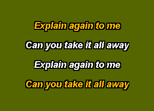 Explain again to me
Can you take it all away

Explain again to me

Can you take it an away