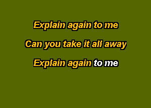 Explain again to me

Can you take it all away

Explain again to me