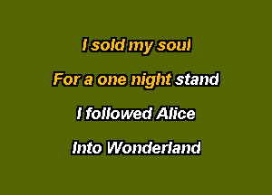 I sold my soul

For a one night stand

I followed Alice
Into Wonderland