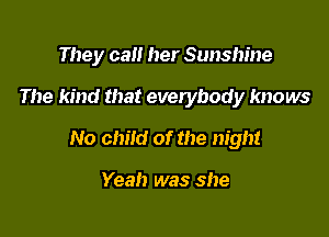 They can her Sunshine

The kind that everybody knows

No child of the night

Yeah was she