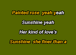 Painted rose yeah yeah

Sunshine yeah
Her kind of love's

Sunshine she finer than a