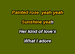 Painted rose yeah yeah

Sunshine yeah
Her kind of love '5

What I adore