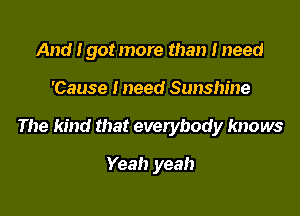 And I got more than lneed

'Cause I need Sunshine

The kind that everybody knows

Yeah yeah