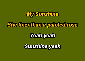 My Sunshine

She finer than a painted rose
Yeah yeah

Sunshine yeah