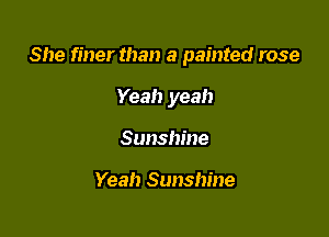 She finer than a painted rose

Yeah yeah
Sunshine

Yeah Sunshine