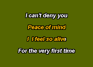 I can't deny you

Peace of mind
I Heel so alive

For the very first time