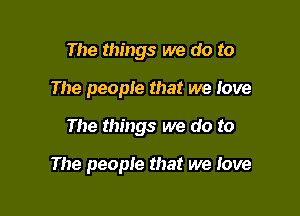 The things we do to
The people that we love

The things we do to

The people that we Iove