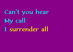 Can't you hear

My call
I surrender all