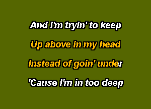 And 1m tryin' to keep
Up above in my head

Instead of goin' under

'Cause m) in too deep