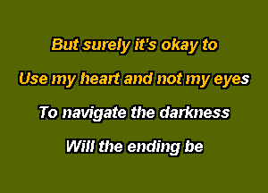 But surely it's okay to
Use my heart and not my eyes

To navigate the darkness

Will the ending be