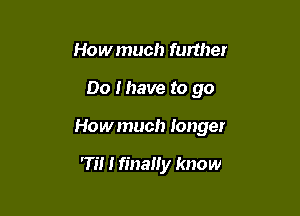 How much further

00 I have to go

How much longer

'17! I finaliy know