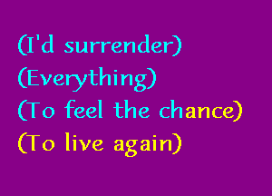 (I'd surrender)
(Everything)
(To feel the chance)

(To live again)