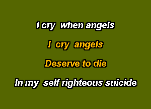 I cry when angeIs

I cry angels
Deserve to die

In my self righteous suicide