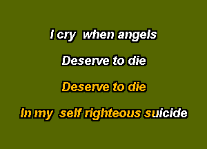 I cry when angeIs

Deserve to die
Deserve to die

In my self righteous suicide