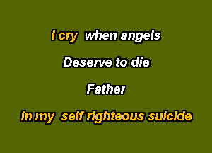 I cry when angeIs

Deserve to die
Father

In my self righteous suicide