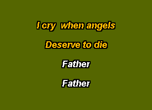 I cry when angels

Deserve to die
Father

Father