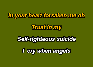 In your heart forsaken me oh

Trust in my
SeIf-n'ghteous suicide

I cry when angels
