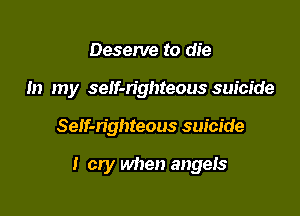Deserve to die
In my seIf-n'ghteous suicide

Self-righteous suicide

I cry when angels