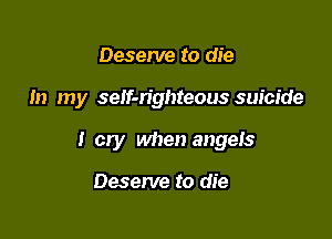 Deserve to die

In my seIf-n'ghteous suicide

I cry when angels

Deserve to die