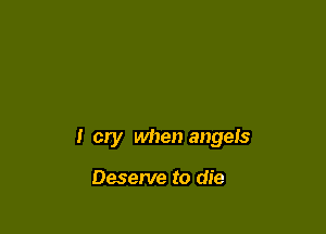 I cry when angels

Deserve to die