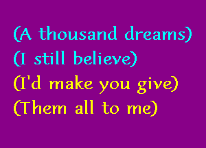 (A thousand dreams)
(I still believe)

(I'd make you give)
(Them all to me)