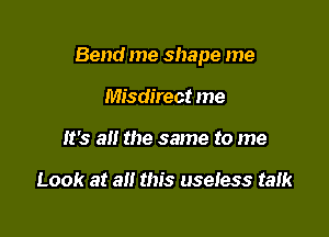 Bend me shape me

Misdirect me
It's all the same to me

Look at a this useless talk