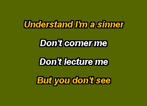Understand Im a sinner
Don't comer me

Don? lecture me

But you don? see