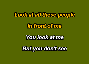 Look at all these people

In front of me
You look at me

But you don? see