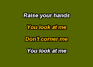 Raise your hands

You Iook at me
Don't comer me

You look at me