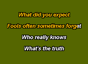 What did you expect

Fools often sometimes forget

Who really knows

What's the truth