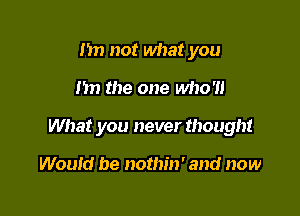 m not what you

I'm the one M107!

What you never thought

Would be nothm' and now