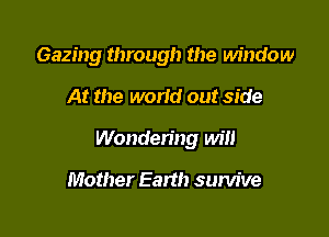 Gazing through the window

At the world out side

Wonden'ng will

Mother Earth survive