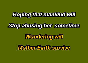 Hoping that mankind Wm

Stop abusing her sometime

Wondering win

Mother Earth sum've
