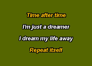 Time after time

n just a dreame!

Idream my life away

Repeat itself