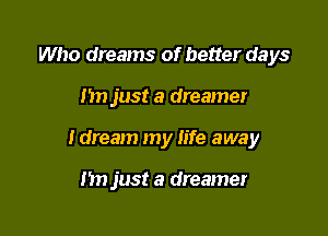 Who dreams of better days

I'm just a dreamer

Idream my life away

In) just a dreamer
